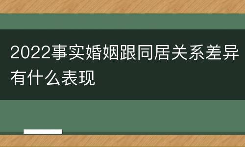 2022事实婚姻跟同居关系差异有什么表现