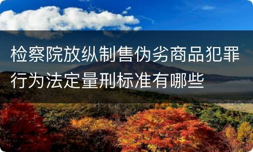 检察院放纵制售伪劣商品犯罪行为法定量刑标准有哪些