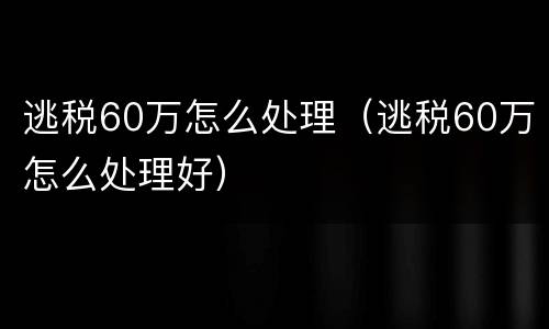 逃税60万怎么处理（逃税60万怎么处理好）