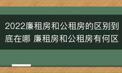 2022廉租房和公租房的区别到底在哪 廉租房和公租房有何区别
