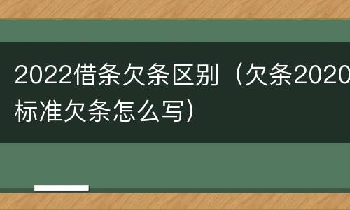 2022借条欠条区别（欠条2020标准欠条怎么写）