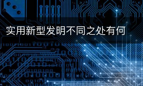 实用新型发明不同之处有何