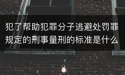 犯了帮助犯罪分子逃避处罚罪规定的刑事量刑的标准是什么样的