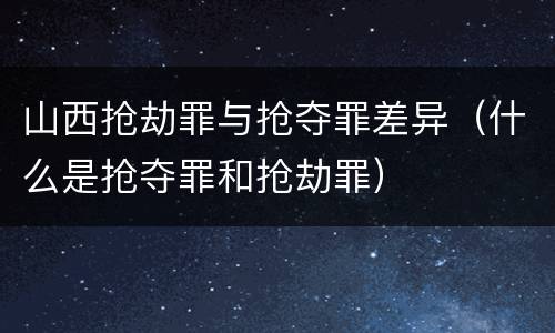 山西抢劫罪与抢夺罪差异（什么是抢夺罪和抢劫罪）