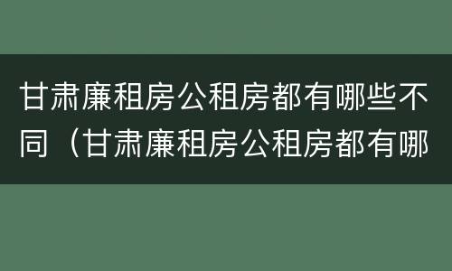 甘肃廉租房公租房都有哪些不同（甘肃廉租房公租房都有哪些不同的）