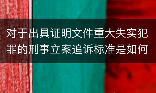 对于出具证明文件重大失实犯罪的刑事立案追诉标准是如何规定