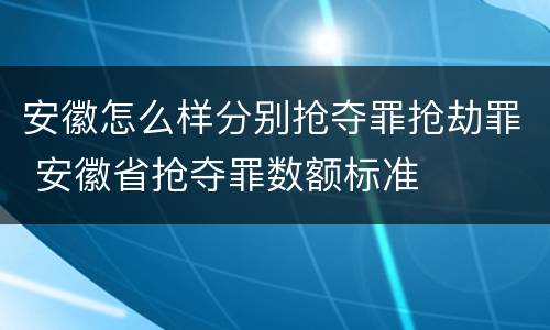 安徽怎么样分别抢夺罪抢劫罪 安徽省抢夺罪数额标准