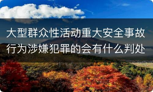 大型群众性活动重大安全事故行为涉嫌犯罪的会有什么判处