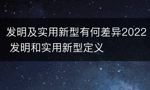 发明及实用新型有何差异2022 发明和实用新型定义