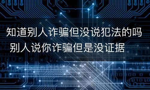 知道别人诈骗但没说犯法的吗 别人说你诈骗但是没证据