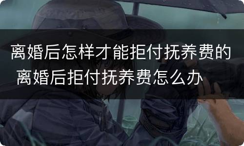 离婚后怎样才能拒付抚养费的 离婚后拒付抚养费怎么办