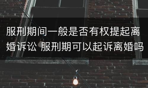 服刑期间一般是否有权提起离婚诉讼 服刑期可以起诉离婚吗