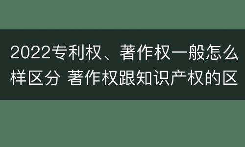 2022专利权、著作权一般怎么样区分 著作权跟知识产权的区别