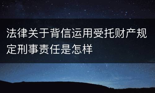 法律关于背信运用受托财产规定刑事责任是怎样