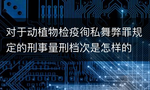 对于动植物检疫徇私舞弊罪规定的刑事量刑档次是怎样的