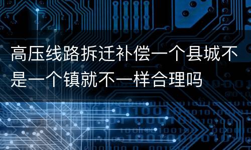 高压线路拆迁补偿一个县城不是一个镇就不一样合理吗