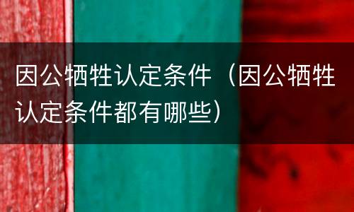 因公牺牲认定条件（因公牺牲认定条件都有哪些）