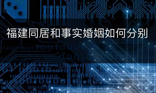 福建同居和事实婚姻如何分别