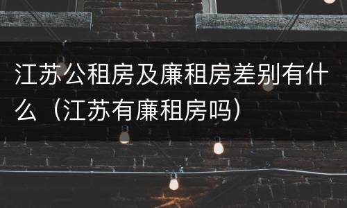 江苏公租房及廉租房差别有什么（江苏有廉租房吗）