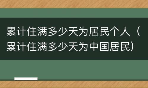 累计住满多少天为居民个人（累计住满多少天为中国居民）