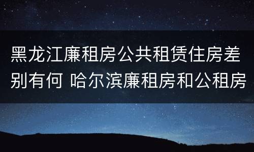 黑龙江廉租房公共租赁住房差别有何 哈尔滨廉租房和公租房有什么区别