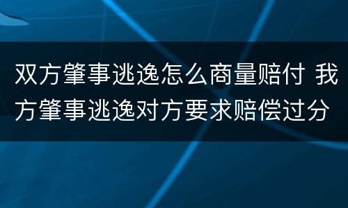 双方肇事逃逸怎么商量赔付 我方肇事逃逸对方要求赔偿过分