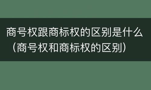商号权跟商标权的区别是什么（商号权和商标权的区别）