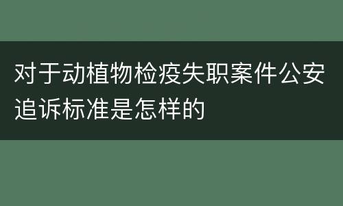 对于动植物检疫失职案件公安追诉标准是怎样的