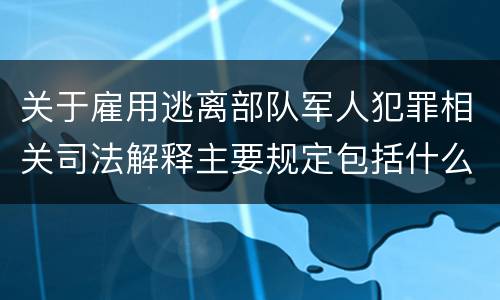 关于雇用逃离部队军人犯罪相关司法解释主要规定包括什么