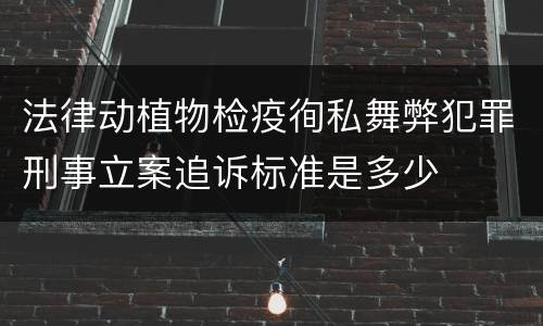 法律动植物检疫徇私舞弊犯罪刑事立案追诉标准是多少