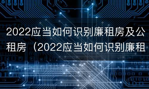 2022应当如何识别廉租房及公租房（2022应当如何识别廉租房及公租房信息）