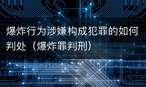爆炸行为涉嫌构成犯罪的如何判处（爆炸罪判刑）