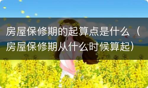 房屋保修期的起算点是什么（房屋保修期从什么时候算起）