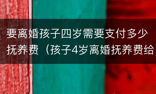 要离婚孩子四岁需要支付多少抚养费（孩子4岁离婚抚养费给多少）