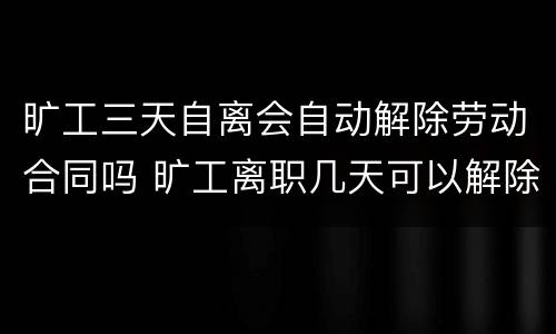 旷工三天自离会自动解除劳动合同吗 旷工离职几天可以解除劳动合同