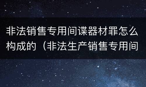 非法销售专用间谍器材罪怎么构成的（非法生产销售专用间谍器材）