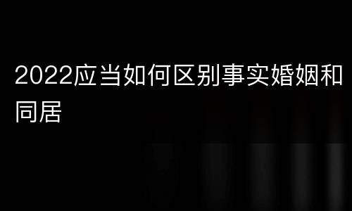 2022应当如何区别事实婚姻和同居