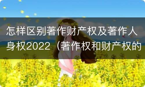 怎样区别著作财产权及著作人身权2022（著作权和财产权的区别）