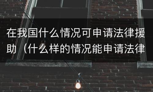 在我国什么情况可申请法律援助（什么样的情况能申请法律援助）