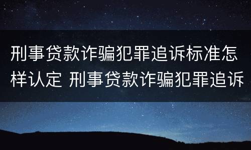 刑事贷款诈骗犯罪追诉标准怎样认定 刑事贷款诈骗犯罪追诉标准怎样认定的