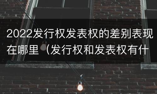 2022发行权发表权的差别表现在哪里（发行权和发表权有什么区别）