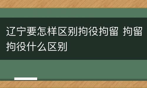 辽宁要怎样区别拘役拘留 拘留拘役什么区别