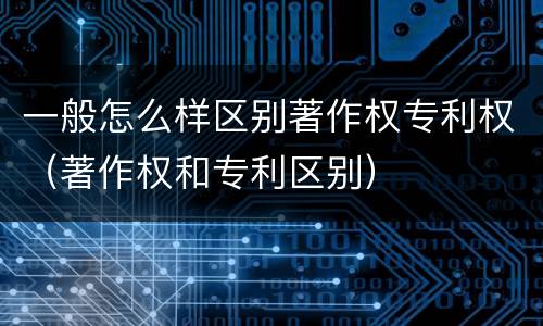 一般怎么样区别著作权专利权（著作权和专利区别）