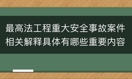 最高法工程重大安全事故案件相关解释具体有哪些重要内容