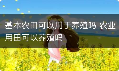 基本农田可以用于养殖吗 农业用田可以养殖吗