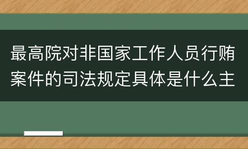 最高院对非国家工作人员行贿案件的司法规定具体是什么主要内容