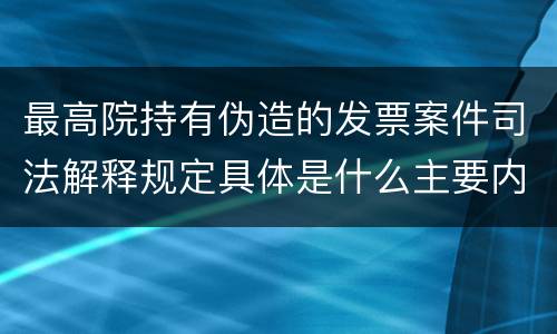 最高院持有伪造的发票案件司法解释规定具体是什么主要内容