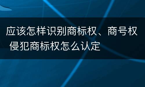 应该怎样识别商标权、商号权 侵犯商标权怎么认定