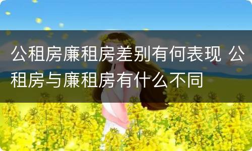 公租房廉租房差别有何表现 公租房与廉租房有什么不同