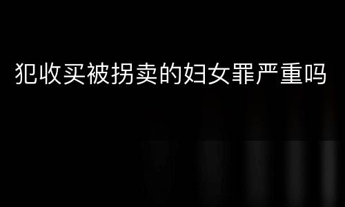 犯收买被拐卖的妇女罪严重吗